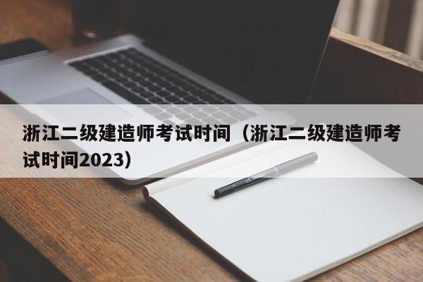 浙江二级建造师考试时间（浙江二级建造师考试时间2023）