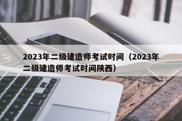 2023年二级建造师考试时间（2023年二级建造师考试时间陕西）
