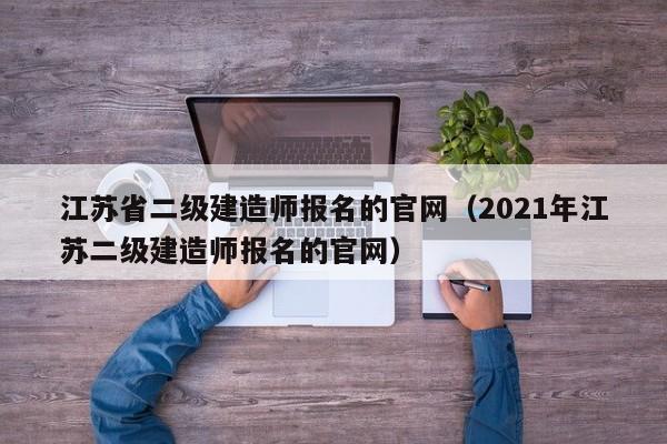 江苏省二级建造师报名的官网（2021年江苏二级建造师报名的官网）