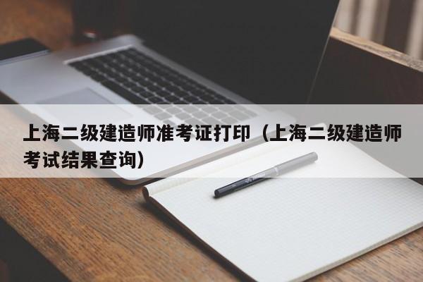 上海二级建造师准考证打印（上海二级建造师考试结果查询）