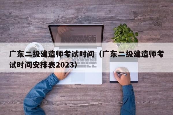 广东二级建造师考试时间（广东二级建造师考试时间安排表2023）