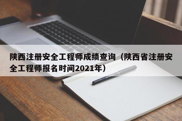 陕西注册安全工程师成绩查询（陕西省注册安全工程师报名时间2021年）