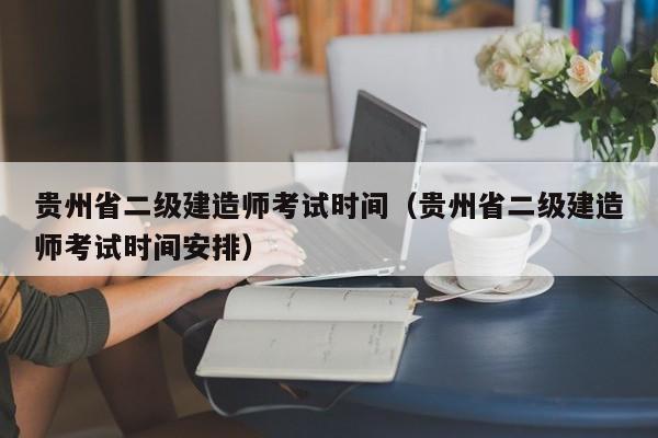 贵州省二级建造师考试时间（贵州省二级建造师考试时间安排）