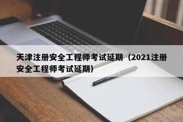 天津注册安全工程师考试延期（2021注册安全工程师考试延期）