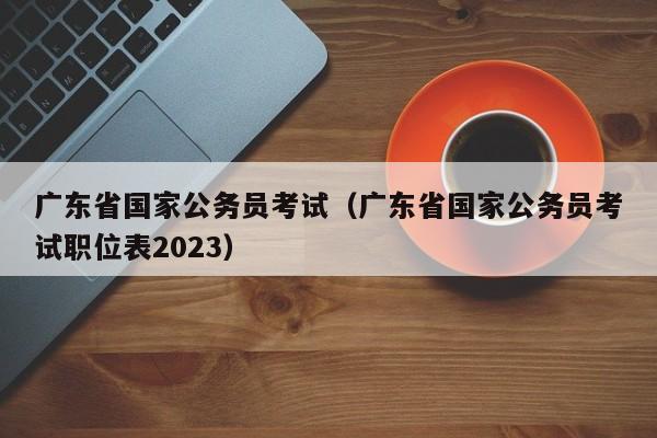 广东省国家公务员考试（广东省国家公务员考试职位表2023）