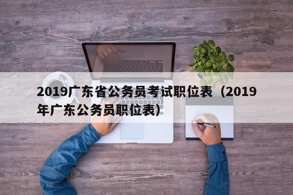 2019广东省公务员考试职位表（2019年广东公务员职位表）
