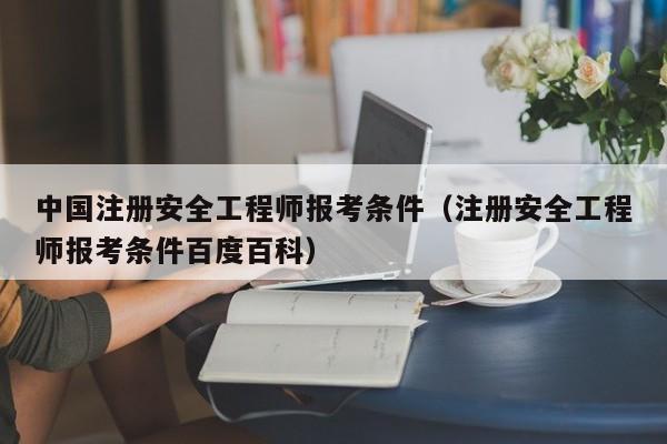 中国注册安全工程师报考条件（注册安全工程师报考条件百度百科）
