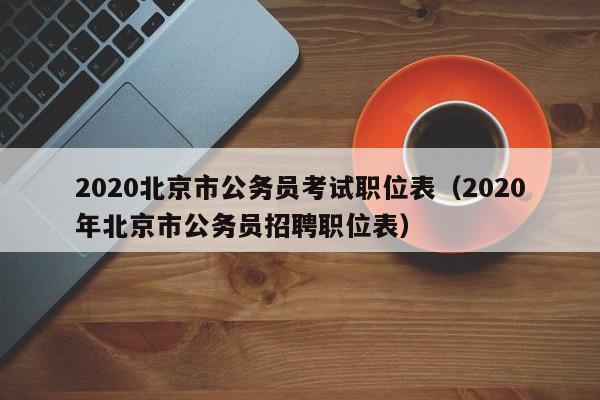 2020北京市公务员考试职位表（2020年北京市公务员招聘职位表）