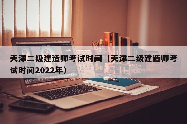 天津二级建造师考试时间（天津二级建造师考试时间2022年）
