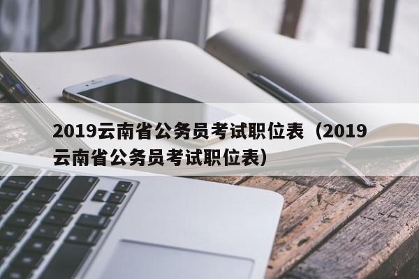 2019云南省公务员考试职位表（2019云南省公务员考试职位表）