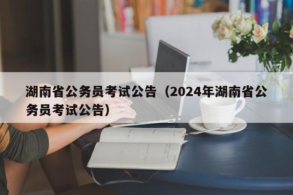 湖南省公务员考试公告（2024年湖南省公务员考试公告）