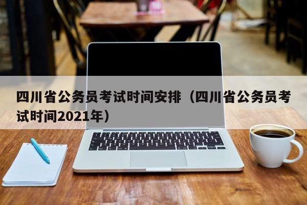 四川省公务员考试时间安排（四川省公务员考试时间2021年）