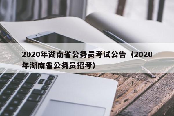 2020年湖南省公务员考试公告（2020年湖南省公务员招考）