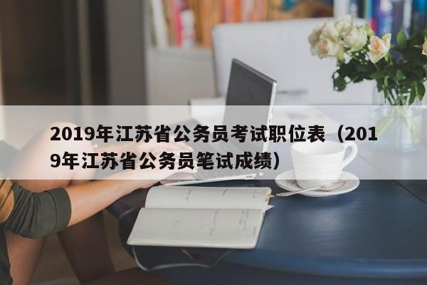 2019年江苏省公务员考试职位表（2019年江苏省公务员笔试成绩）