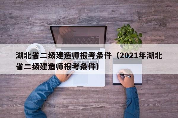 湖北省二级建造师报考条件（2021年湖北省二级建造师报考条件）
