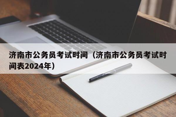 济南市公务员考试时间（济南市公务员考试时间表2024年）
