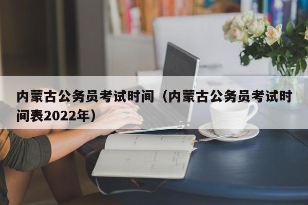 内蒙古公务员考试时间（内蒙古公务员考试时间表2022年）