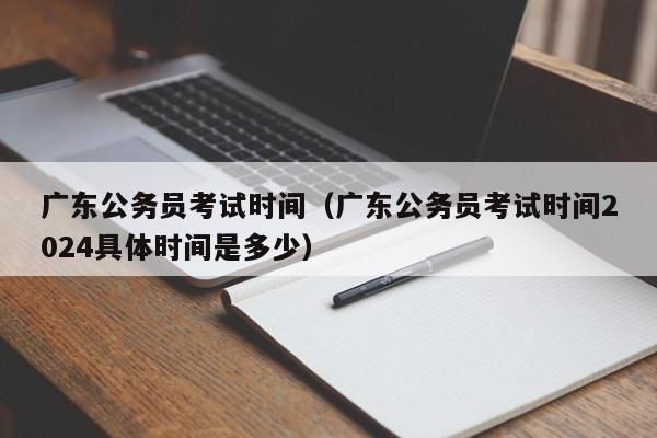 广东公务员考试时间（广东公务员考试时间2024具体时间是多少）