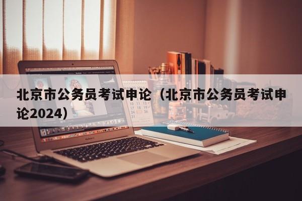 北京市公务员考试申论（北京市公务员考试申论2024）