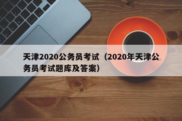 天津2020公务员考试（2020年天津公务员考试题库及答案）