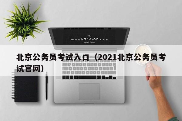 北京公务员考试入口（2021北京公务员考试官网）