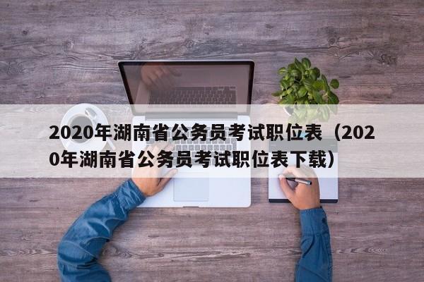 2020年湖南省公务员考试职位表（2020年湖南省公务员考试职位表下载）
