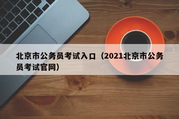 北京市公务员考试入口（2021北京市公务员考试官网）