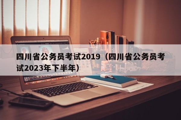 四川省公务员考试2019（四川省公务员考试2023年下半年）