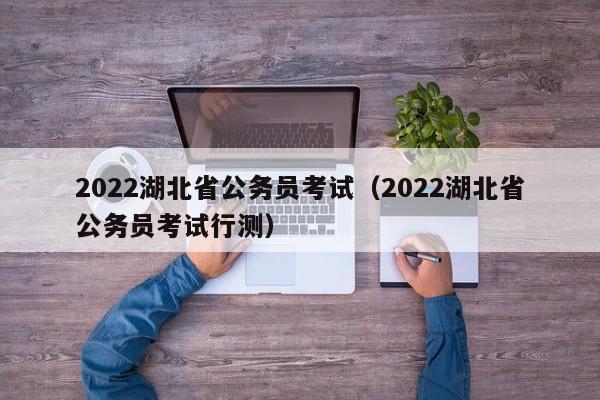 2022湖北省公务员考试（2022湖北省公务员考试行测）