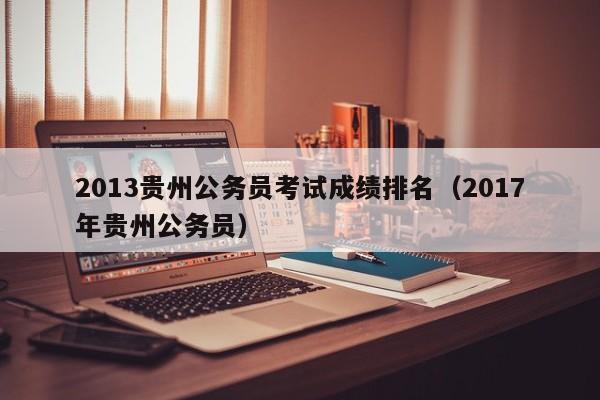 2013贵州公务员考试成绩排名（2017年贵州公务员）
