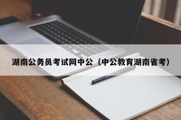 湖南公务员考试网中公（中公教育湖南省考）