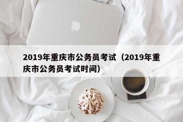 2019年重庆市公务员考试（2019年重庆市公务员考试时间）