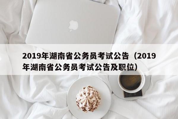 2019年湖南省公务员考试公告（2019年湖南省公务员考试公告及职位）