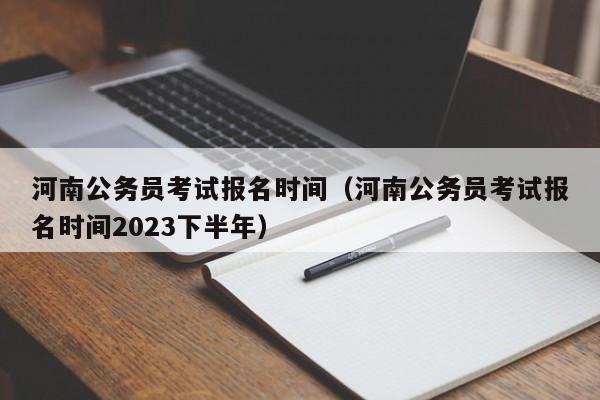 河南公务员考试报名时间（河南公务员考试报名时间2023下半年）