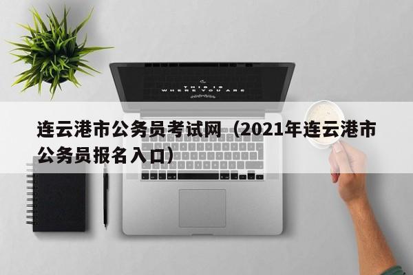连云港市公务员考试网（2021年连云港市公务员报名入口）