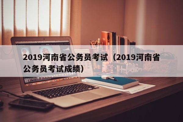 2019河南省公务员考试（2019河南省公务员考试成绩）