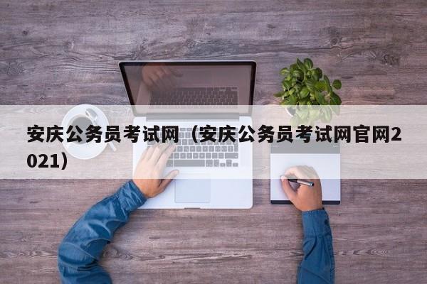 安庆公务员考试网（安庆公务员考试网官网2021）