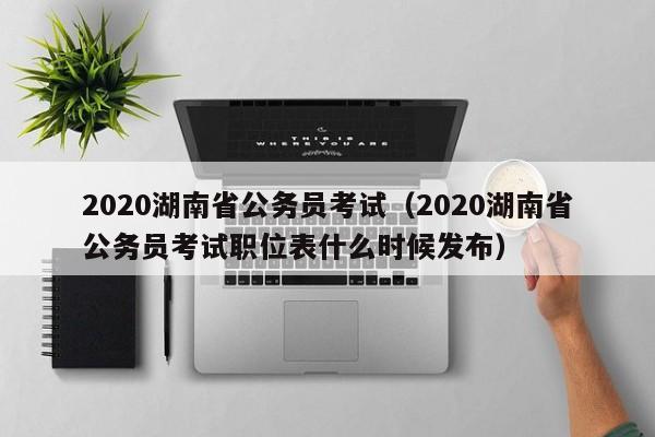 2020湖南省公务员考试（2020湖南省公务员考试职位表什么时候发布）