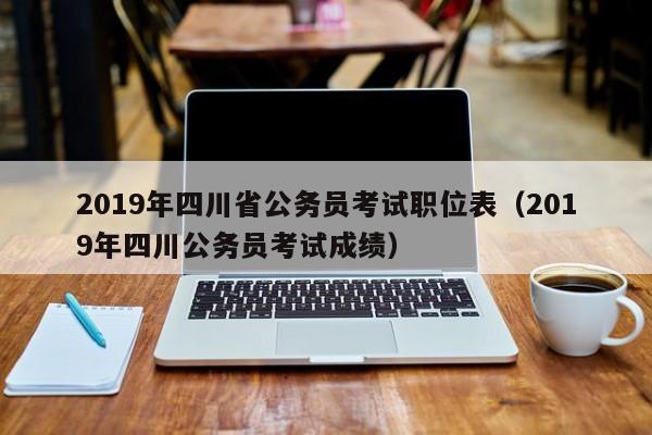 2019年四川省公务员考试职位表（2019年四川公务员考试成绩）