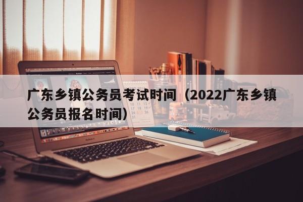 广东乡镇公务员考试时间（2022广东乡镇公务员报名时间）