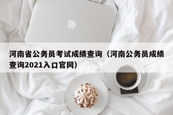 河南省公务员考试成绩查询（河南公务员成绩查询2021入口官网）