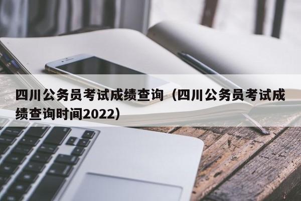 四川公务员考试成绩查询（四川公务员考试成绩查询时间2022）