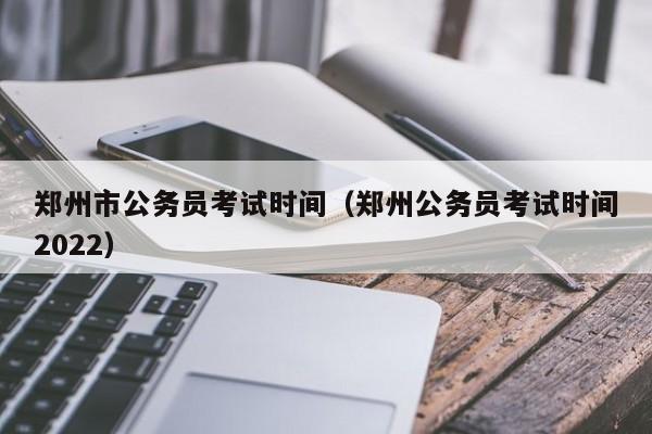 郑州市公务员考试时间（郑州公务员考试时间2022）