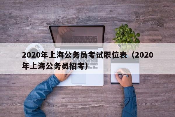 2020年上海公务员考试职位表（2020年上海公务员招考）
